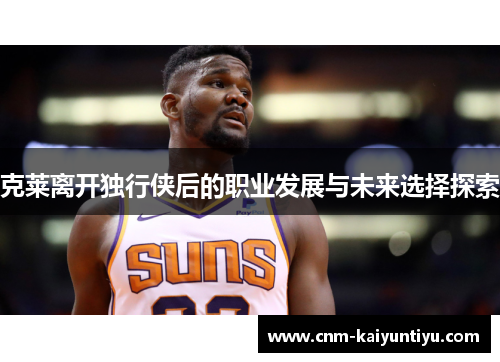 克莱离开独行侠后的职业发展与未来选择探索 克莱离开独行侠后的职业发展与未来选择探索