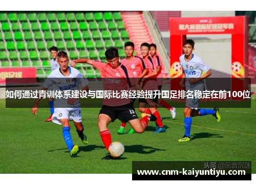如何通过青训体系建设与国际比赛经验提升国足排名稳定在前100位 如何通过青训体系建设与国际比赛经验提升国足排名稳定在前100位