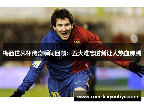 梅西世界杯传奇瞬间回顾:五大难忘时刻让人热血沸腾 梅西世界杯传奇瞬间回顾:五大难忘时刻让人热血沸腾