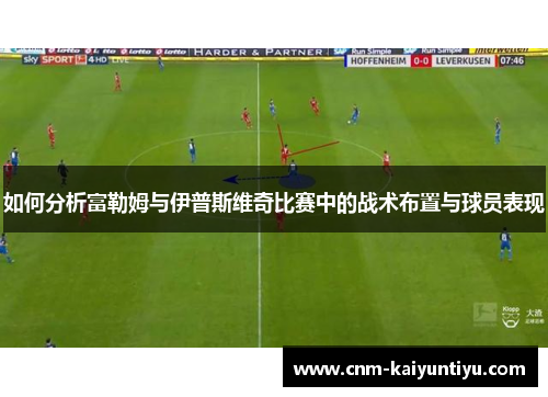 如何分析富勒姆与伊普斯维奇比赛中的战术布置与球员表现 如何分析富勒姆与伊普斯维奇比赛中的战术布置与球员表现
