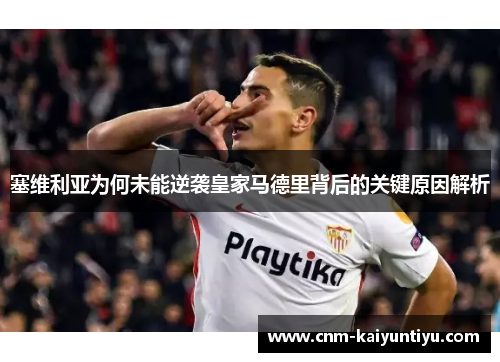 塞维利亚为何未能逆袭皇家马德里背后的关键原因解析 塞维利亚为何未能逆袭皇家马德里背后的关键原因解析