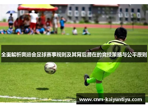 全面解析奥运会足球赛事规则及其背后潜在的竞技策略与公平原则