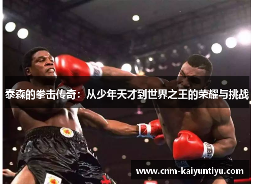 泰森的拳击传奇：从少年天才到世界之王的荣耀与挑战