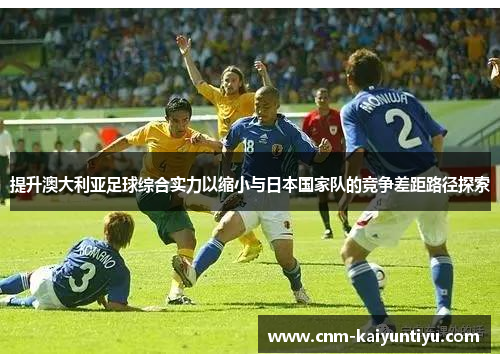 提升澳大利亚足球综合实力以缩小与日本国家队的竞争差距路径探索