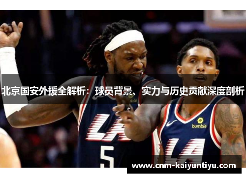 北京国安外援全解析：球员背景、实力与历史贡献深度剖析