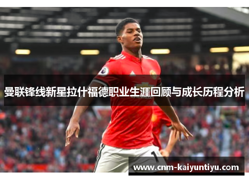 曼联锋线新星拉什福德职业生涯回顾与成长历程分析
