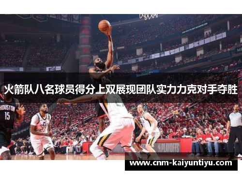 火箭队八名球员得分上双展现团队实力力克对手夺胜
