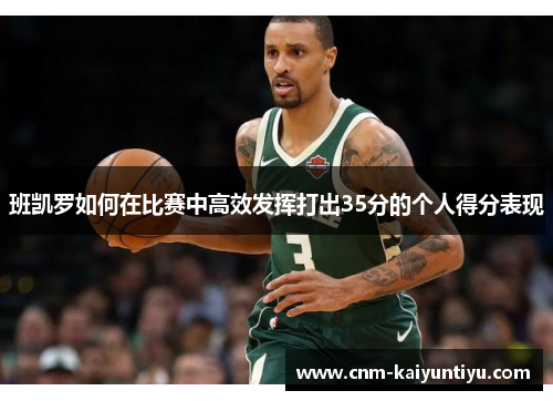 班凯罗如何在比赛中高效发挥打出35分的个人得分表现