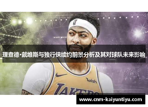 理查德·戴维斯与独行侠续约前景分析及其对球队未来影响