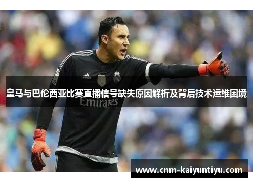 皇马与巴伦西亚比赛直播信号缺失原因解析及背后技术运维困境