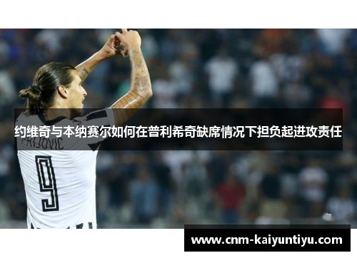 约维奇与本纳赛尔如何在普利希奇缺席情况下担负起进攻责任