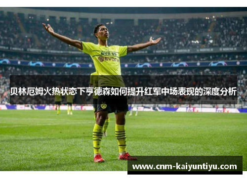 贝林厄姆火热状态下亨德森如何提升红军中场表现的深度分析