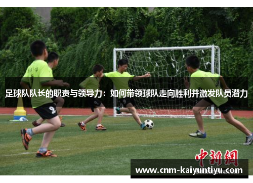 足球队队长的职责与领导力：如何带领球队走向胜利并激发队员潜力