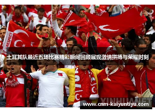 土耳其队最近五场比赛精彩瞬间回顾展现激情拼搏与荣耀时刻