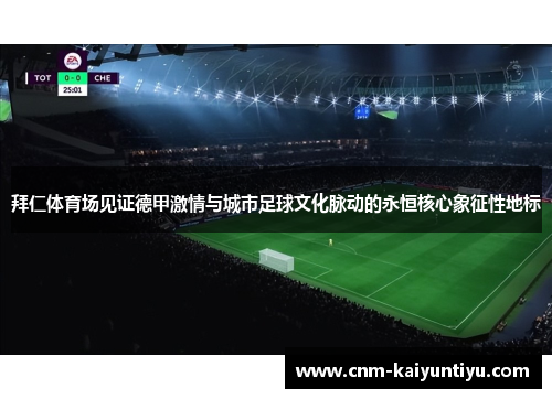 拜仁体育场见证德甲激情与城市足球文化脉动的永恒核心象征性地标