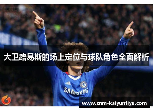 大卫路易斯的场上定位与球队角色全面解析 大卫路易斯的场上定位与球队角色全面解析