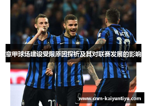 意甲球场建设受限原因探析及其对联赛发展的影响 意甲球场建设受限原因探析及其对联赛发展的影响