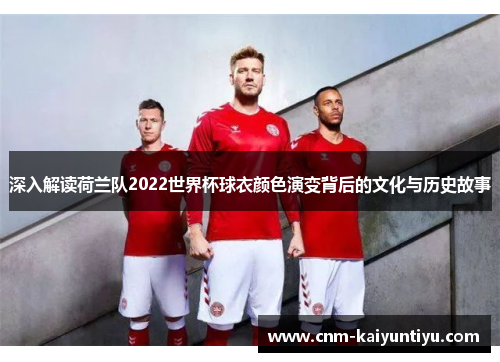 深入解读荷兰队2022世界杯球衣颜色演变背后的文化与历史故事 深入解读荷兰队2022世界杯球衣颜色演变背后的文化与历史故事