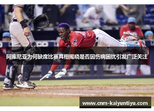 阿库尼亚为何缺席比赛真相揭晓是否因伤病困扰引发广泛关注