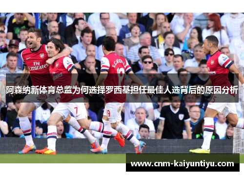 阿森纳新体育总监为何选择罗西基担任最佳人选背后的原因分析 阿森纳新体育总监为何选择罗西基担任最佳人选背后的原因分析