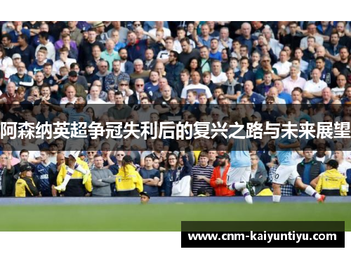 阿森纳英超争冠失利后的复兴之路与未来展望