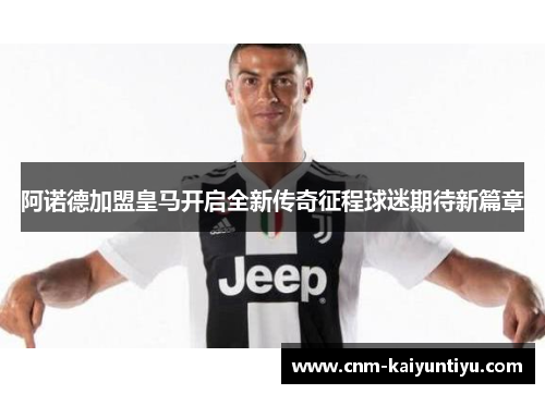 阿诺德加盟皇马开启全新传奇征程球迷期待新篇章 阿诺德加盟皇马开启全新传奇征程球迷期待新篇章