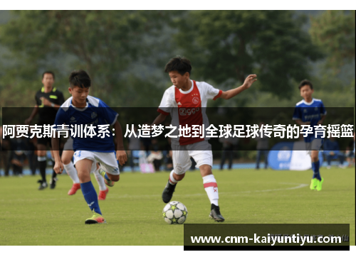 阿贾克斯青训体系:从造梦之地到全球足球传奇的孕育摇篮 阿贾克斯青训体系:从造梦之地到全球足球传奇的孕育摇篮