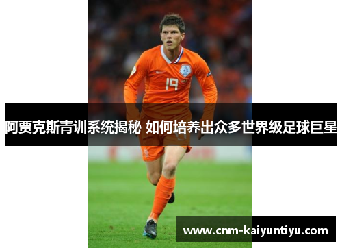 阿贾克斯青训系统揭秘 如何培养出众多世界级足球巨星 阿贾克斯青训系统揭秘 如何培养出众多世界级足球巨星