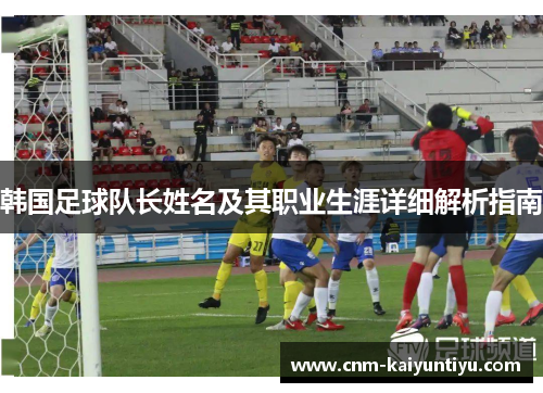 韩国足球队长姓名及其职业生涯详细解析指南