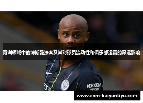 青训领域中的博斯曼法案及其对球员流动性和俱乐部运营的深远影响 青训领域中的博斯曼法案及其对球员流动性和俱乐部运营的深远影响