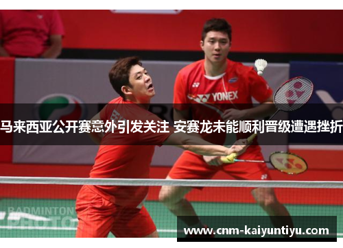 马来西亚公开赛意外引发关注 安赛龙未能顺利晋级遭遇挫折 马来西亚公开赛意外引发关注 安赛龙未能顺利晋级遭遇挫折