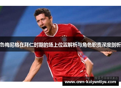 鲁梅尼格在拜仁时期的场上位置解析与角色职责深度剖析 鲁梅尼格在拜仁时期的场上位置解析与角色职责深度剖析