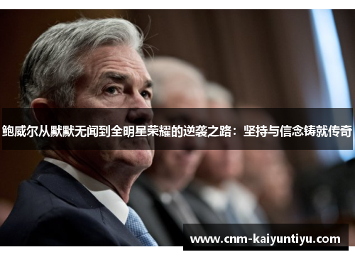 鲍威尔从默默无闻到全明星荣耀的逆袭之路:坚持与信念铸就传奇 鲍威尔从默默无闻到全明星荣耀的逆袭之路:坚持与信念铸就传奇