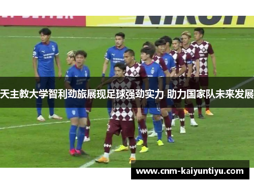 天主教大学智利劲旅展现足球强劲实力 助力国家队未来发展 天主教大学智利劲旅展现足球强劲实力 助力国家队未来发展