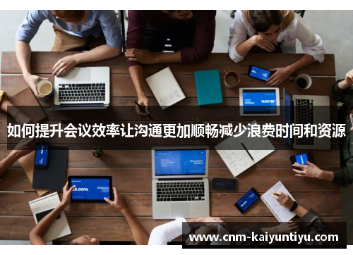 如何提升会议效率让沟通更加顺畅减少浪费时间和资源 如何提升会议效率让沟通更加顺畅减少浪费时间和资源