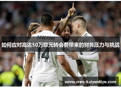 如何应对高达50万欧元转会费带来的财务压力与挑战