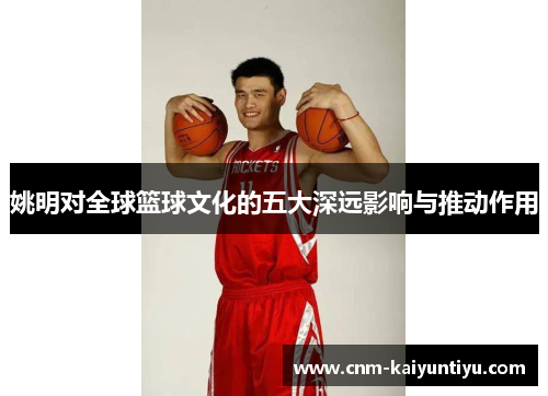 姚明对全球篮球文化的五大深远影响与推动作用 姚明对全球篮球文化的五大深远影响与推动作用