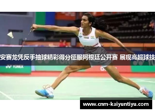 安赛龙凭反手抽球精彩得分征服阿根廷公开赛 展现高超球技