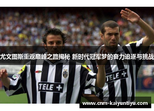 尤文图斯重返巅峰之路揭秘 新时代冠军梦的奋力追逐与挑战 尤文图斯重返巅峰之路揭秘 新时代冠军梦的奋力追逐与挑战
