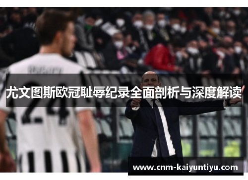 尤文图斯欧冠耻辱纪录全面剖析与深度解读 尤文图斯欧冠耻辱纪录全面剖析与深度解读