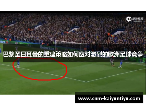 巴黎圣日耳曼的重建策略如何应对激烈的欧洲足球竞争 巴黎圣日耳曼的重建策略如何应对激烈的欧洲足球竞争