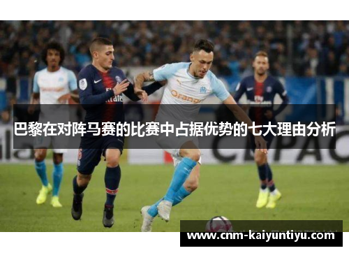 巴黎在对阵马赛的比赛中占据优势的七大理由分析 巴黎在对阵马赛的比赛中占据优势的七大理由分析