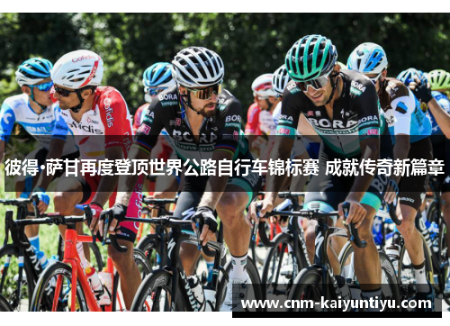 彼得·萨甘再度登顶世界公路自行车锦标赛 成就传奇新篇章 彼得·萨甘再度登顶世界公路自行车锦标赛 成就传奇新篇章