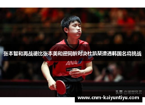 张本智和再战德比张本美和迎同龄对决杜凯琹遭遇韩国名将挑战 张本智和再战德比张本美和迎同龄对决杜凯琹遭遇韩国名将挑战
