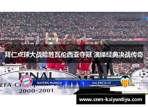 拜仁点球大战险胜瓦伦西亚夺冠 演绎经典决战传奇 拜仁点球大战险胜瓦伦西亚夺冠 演绎经典决战传奇
