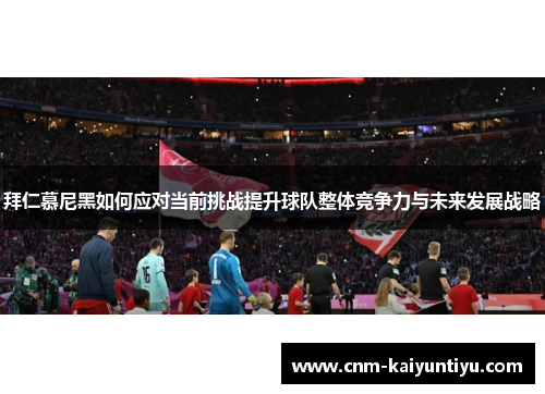 拜仁慕尼黑如何应对当前挑战提升球队整体竞争力与未来发展战略 拜仁慕尼黑如何应对当前挑战提升球队整体竞争力与未来发展战略