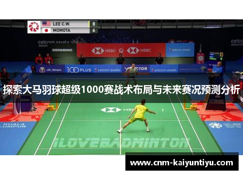 探索大马羽球超级1000赛战术布局与未来赛况预测分析 探索大马羽球超级1000赛战术布局与未来赛况预测分析