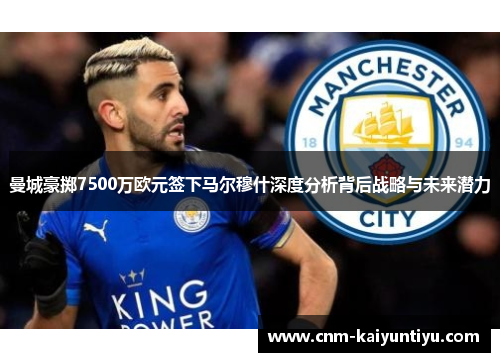曼城豪掷7500万欧元签下马尔穆什深度分析背后战略与未来潜力 曼城豪掷7500万欧元签下马尔穆什深度分析背后战略与未来潜力