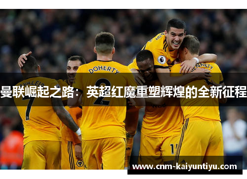 曼联崛起之路：英超红魔重塑辉煌的全新征程