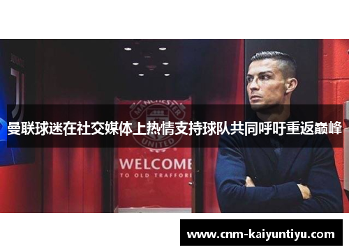 曼联球迷在社交媒体上热情支持球队共同呼吁重返巅峰